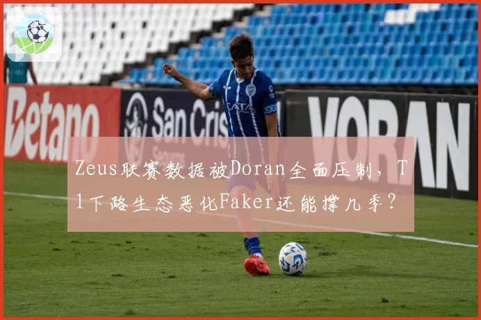 Zeus联赛数据被Doran全面压制，T1下路生态恶化Faker还能撑几季？