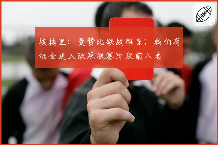 埃梅里:曼赞比缺战维京;我们有机会进入欧冠联赛阶段前八名