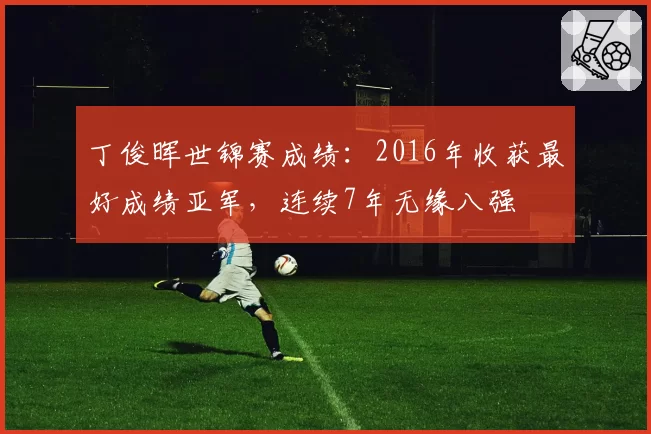 丁俊晖世锦赛成绩：2016年收获最好成绩亚军，连续7年无缘八强