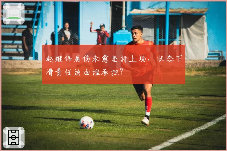赵继伟肩伤未愈坚持上场，状态下滑责任该由谁承担？