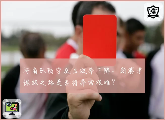 河南队防守反击效率下降，新赛季保级之路是否将异常艰难？