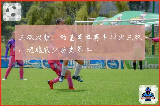 三双次数：约基奇单赛季32次三双，超越威少历史第二