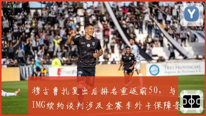 穆古鲁扎复出后排名重返前50，与IMG续约谈判涉及全赛季外卡保障条款