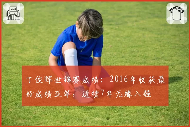 丁俊晖世锦赛成绩：2016年收获最好成绩亚军，连续7年无缘八强