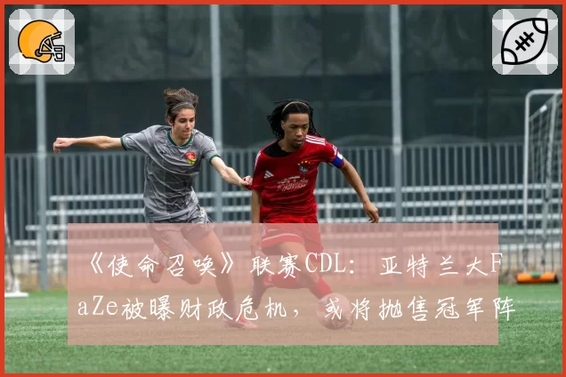 《使命召唤》联赛CDL：亚特兰大FaZe被曝财政危机，或将抛售冠军阵容