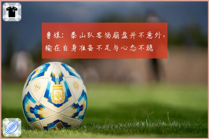 鲁媒：泰山队客场崩盘并不意外，输在自身准备不足与心态不稳