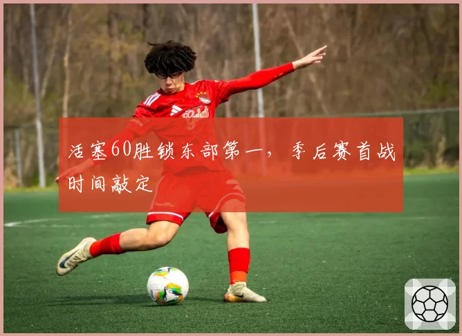 活塞60胜锁东部第一，季后赛首战时间敲定