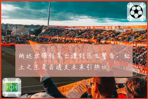 纳达尔强行复出遭到医生警告，红土之王是否透支未来引热议