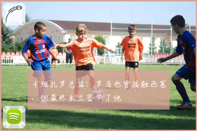 卡坦扎罗总监：罗马也曾接触西塞，但最终米兰签下了他