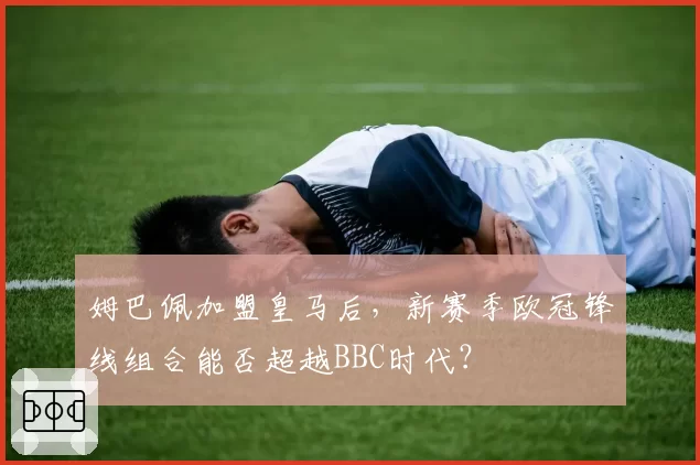 姆巴佩加盟皇马后，新赛季欧冠锋线组合能否超越BBC时代？