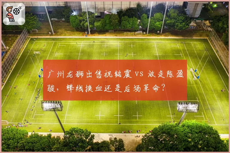 广州龙狮出售祝铭震 vs 放走陈盈骏,锋线换血还是后场革命?