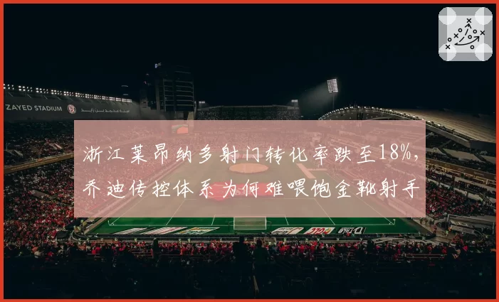 浙江莱昂纳多射门转化率跌至18%，乔迪传控体系为何难喂饱金靴射手？