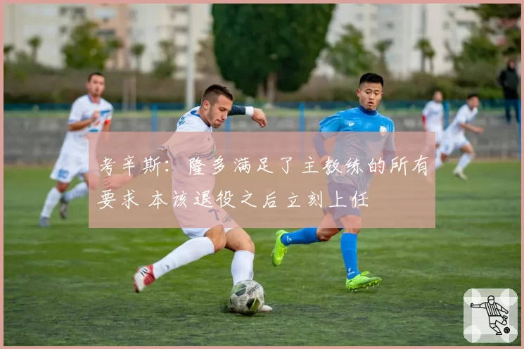 考辛斯：隆多满足了主教练的所有要求 本该退役之后立刻上任