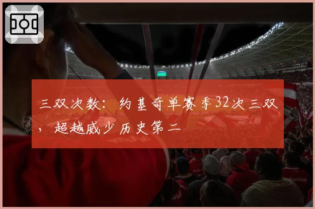 三双次数：约基奇单赛季32次三双，超越威少历史第二