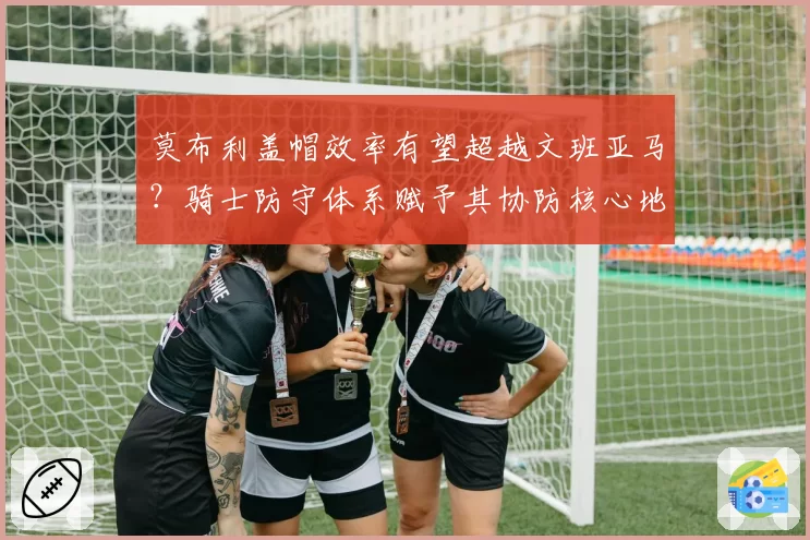 莫布利盖帽效率有望超越文班亚马？骑士防守体系赋予其协防核心地位