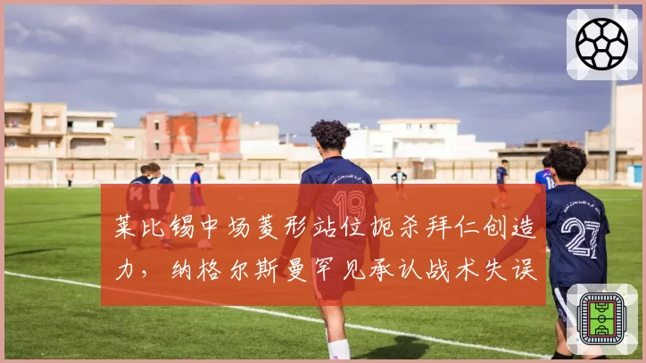 莱比锡中场菱形站位扼杀拜仁创造力，纳格尔斯曼罕见承认战术失误