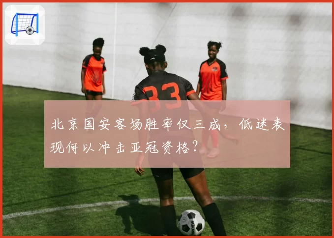 北京国安客场胜率仅三成,低迷表现何以冲击亚冠资格?