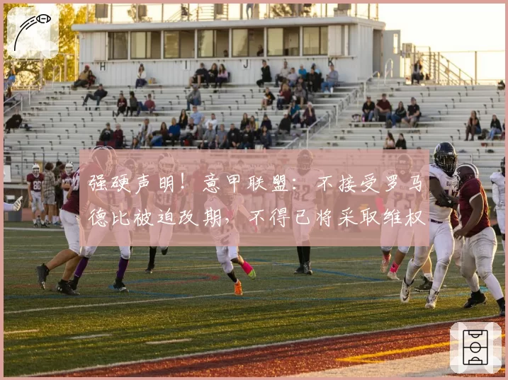 强硬声明！意甲联盟：不接受罗马德比被迫改期，不得已将采取维权