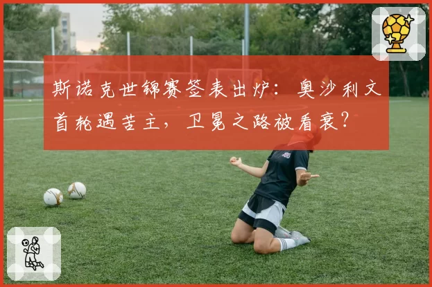 斯诺克世锦赛签表出炉:奥沙利文首轮遇苦主,卫冕之路被看衰?