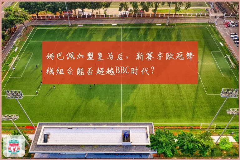 姆巴佩加盟皇马后，新赛季欧冠锋线组合能否超越BBC时代？